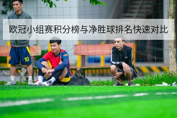 欧冠小组赛积分榜与净胜球排名快速对比